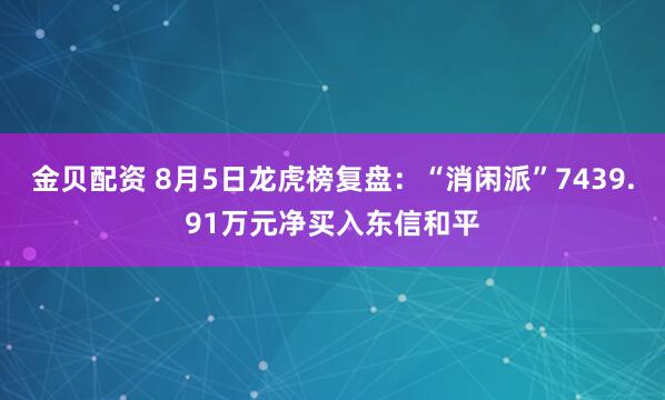 金贝配资 8月5日龙虎榜复盘：“消闲派”7439.91万元净买入东信和平