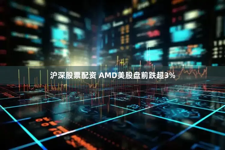 沪深股票配资 AMD美股盘前跌超3%