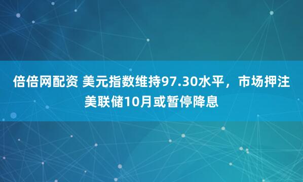 倍倍网配资 美元指数维持97.30水平，市场押注美联储10月或暂停降息