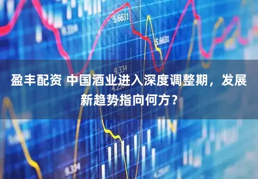 盈丰配资 中国酒业进入深度调整期，发展新趋势指向何方？