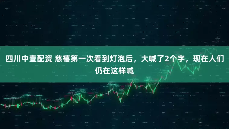 四川中壹配资 慈禧第一次看到灯泡后，大喊了2个字，现在人们仍在这样喊
