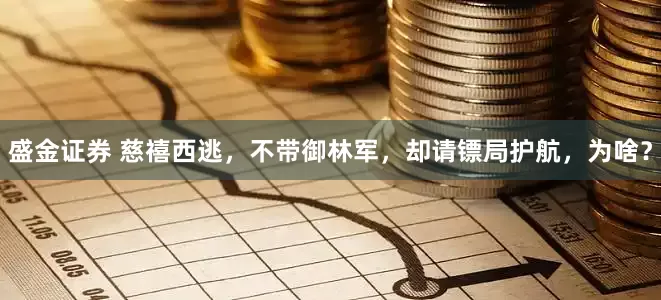 盛金证券 慈禧西逃,不带御林军,却请镖局护航,为啥?