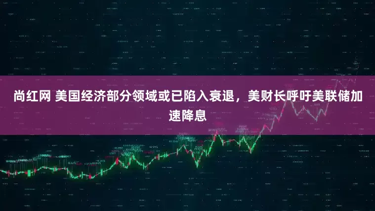 尚红网 美国经济部分领域或已陷入衰退，美财长呼吁美联储加速降息
