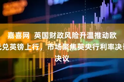 嘉喜网  英国财政风险升温推动欧元兑英镑上行，市场聚焦英央行利率决议