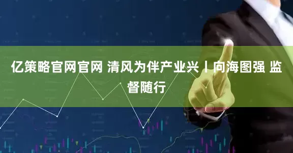 亿策略官网官网 清风为伴产业兴丨向海图强 监督随行