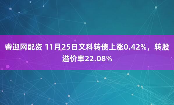 睿迎网配资 11月25日文科转债上涨0.42%，转股溢价率22.08%