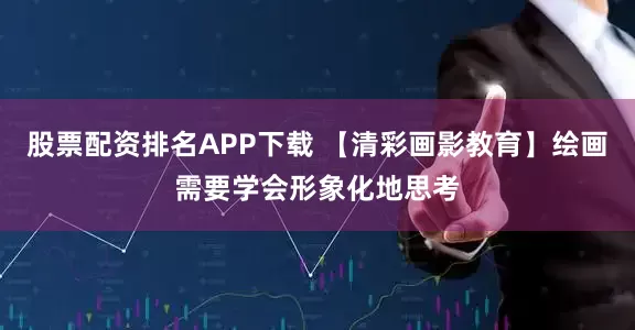 股票配资排名APP下载 【清彩画影教育】绘画需要学会形象化地思考