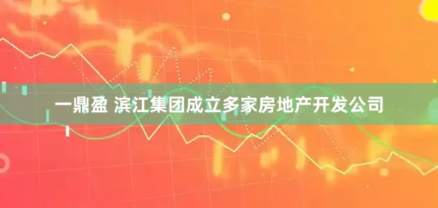 一鼎盈 滨江集团成立多家房地产开发公司
