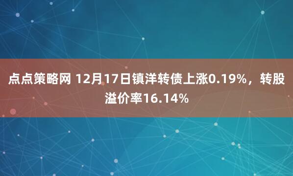 点点策略网 12月17日镇洋转债上涨0.19%,转股溢价率16.14%