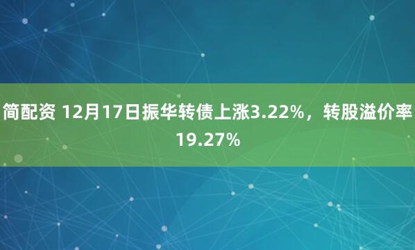 简配资 12月17日振华转债上涨3.22%,转股溢价率19.27%