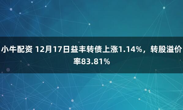 小牛配资 12月17日益丰转债上涨1.14%,转股溢价率83.81%