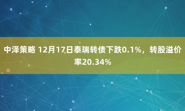 中泽策略 12月17日泰瑞转债下跌0.1%,转股溢价率20.34%