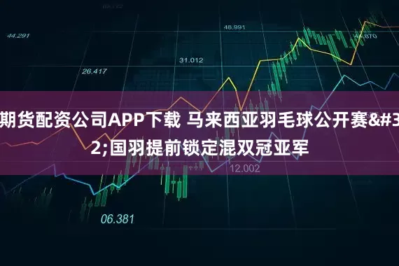 期货配资公司APP下载 马来西亚羽毛球公开赛 国羽提前锁定混双冠亚军