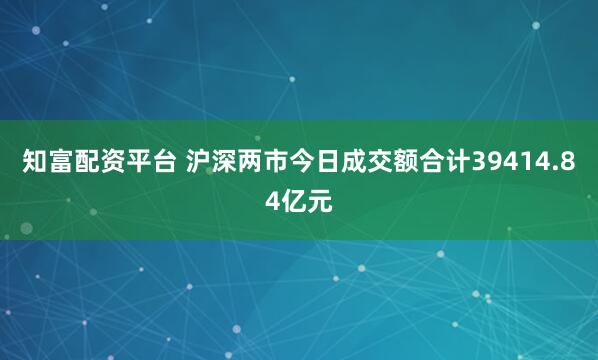 知富配资平台 沪深两市今日成交额合计39414.84亿元