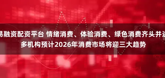 易融资配资平台 情绪消费、体验消费、绿色消费齐头并进 多机构预计2026年消费市场将迎三大趋势