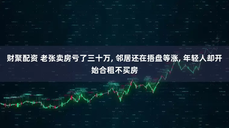 财聚配资 老张卖房亏了三十万, 邻居还在捂盘等涨, 年轻人却开始合租不买房