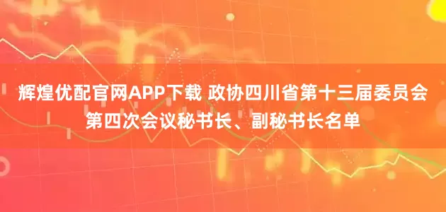 辉煌优配官网APP下载 政协四川省第十三届委员会第四次会议秘书长、副秘书长名单