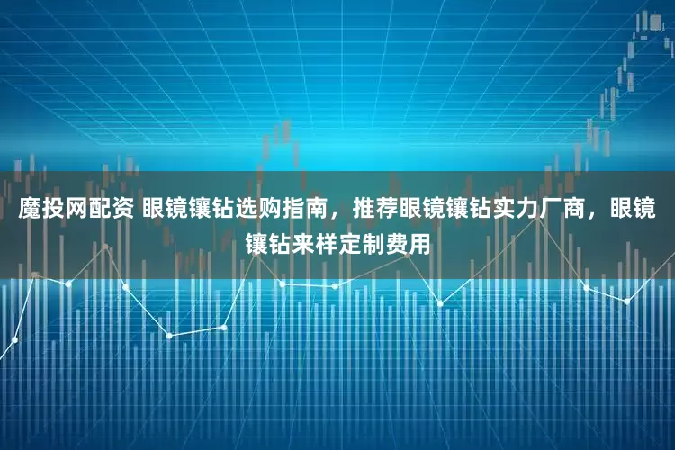 魔投网配资 眼镜镶钻选购指南，推荐眼镜镶钻实力厂商，眼镜镶钻来样定制费用
