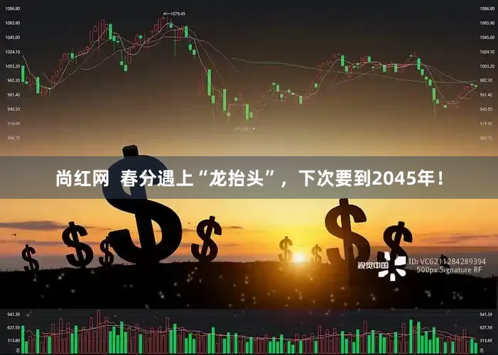 尚红网  春分遇上“龙抬头”，下次要到2045年！