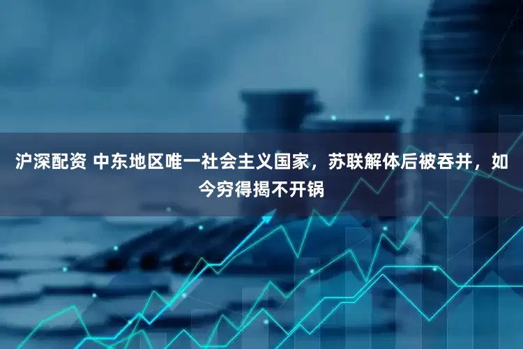 沪深配资 中东地区唯一社会主义国家，苏联解体后被吞并，如今穷得揭不开锅