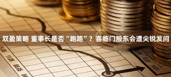 双盈策略 董事长是否“跑路”？喜临门股东会遭尖锐发问
